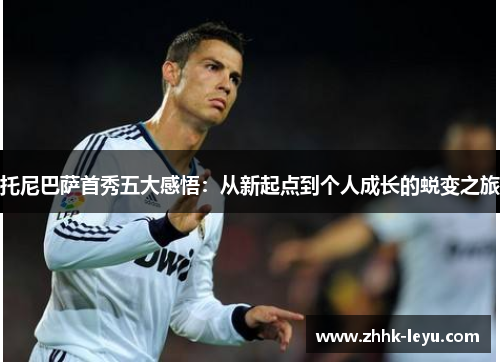 托尼巴萨首秀五大感悟：从新起点到个人成长的蜕变之旅