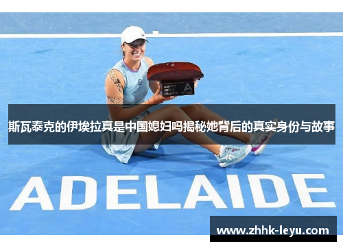 斯瓦泰克的伊埃拉真是中国媳妇吗揭秘她背后的真实身份与故事