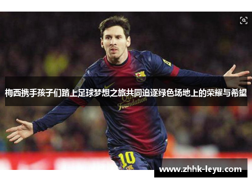 梅西携手孩子们踏上足球梦想之旅共同追逐绿色场地上的荣耀与希望