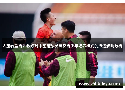 大宝转型青训教练对中国足球发展及青少年培养模式的深远影响分析