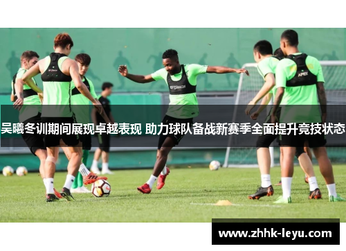 吴曦冬训期间展现卓越表现 助力球队备战新赛季全面提升竞技状态