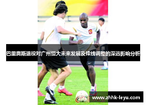 巴里奥斯退役对广州恒大未来发展及锋线调整的深远影响分析