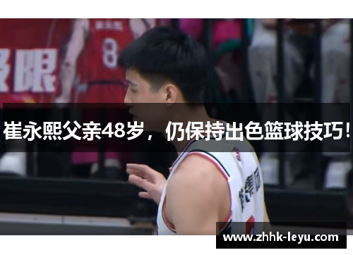 崔永熙父亲48岁，仍保持出色篮球技巧！