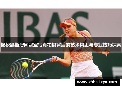揭秘凯斯澳网冠军写真拍摄背后的艺术构思与专业技巧探索