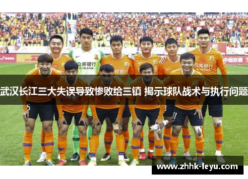武汉长江三大失误导致惨败给三镇 揭示球队战术与执行问题