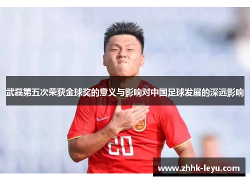武磊第五次荣获金球奖的意义与影响对中国足球发展的深远影响