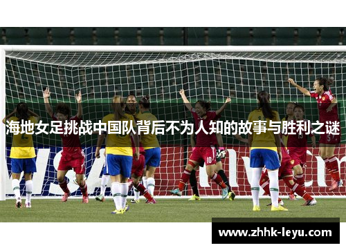 海地女足挑战中国队背后不为人知的故事与胜利之谜
