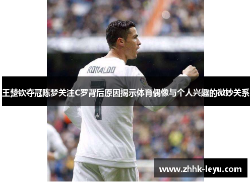 王楚钦夺冠陈梦关注C罗背后原因揭示体育偶像与个人兴趣的微妙关系
