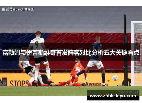 富勒姆与伊普斯维奇首发阵容对比分析五大关键看点