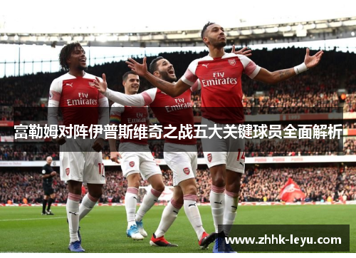 富勒姆对阵伊普斯维奇之战五大关键球员全面解析