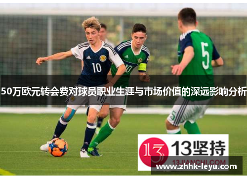 50万欧元转会费对球员职业生涯与市场价值的深远影响分析