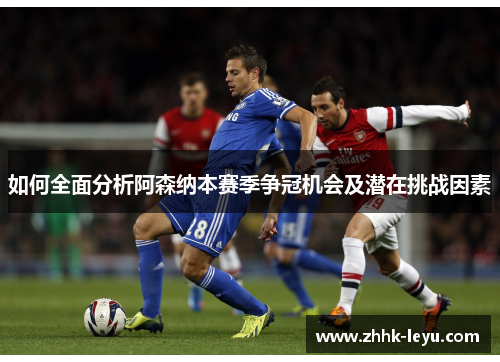 如何全面分析阿森纳本赛季争冠机会及潜在挑战因素