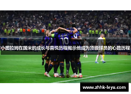 小图拉姆在国米的成长与喜悦历程揭示他成为顶级球员的心路历程