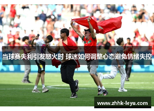 当球赛失利引发怒火时 球迷如何调整心态避免情绪失控