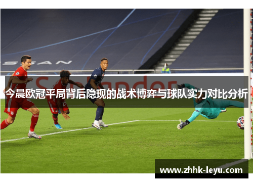今晨欧冠平局背后隐现的战术博弈与球队实力对比分析