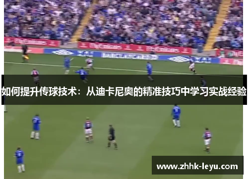 如何提升传球技术：从迪卡尼奥的精准技巧中学习实战经验