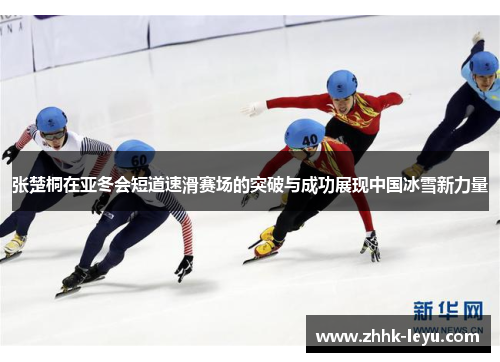 张楚桐在亚冬会短道速滑赛场的突破与成功展现中国冰雪新力量