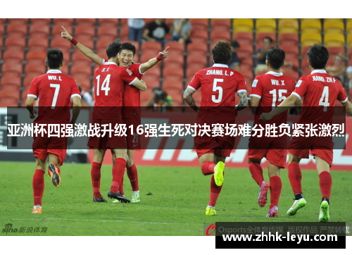 亚洲杯四强激战升级16强生死对决赛场难分胜负紧张激烈