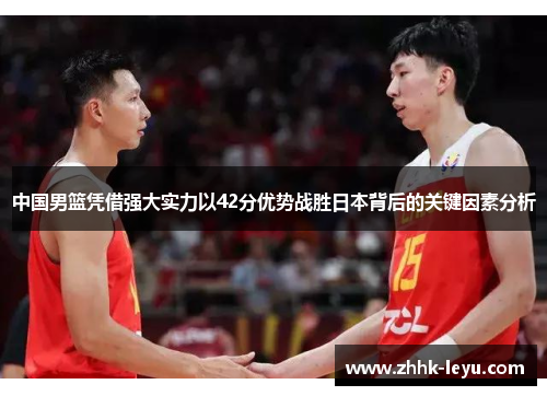 中国男篮凭借强大实力以42分优势战胜日本背后的关键因素分析