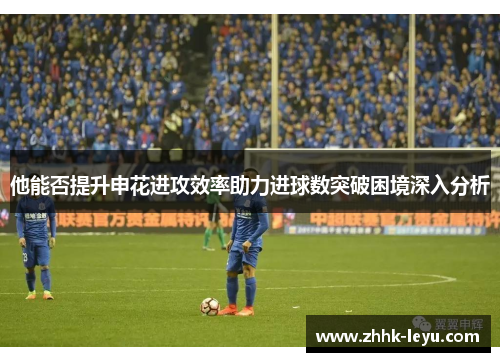 他能否提升申花进攻效率助力进球数突破困境深入分析