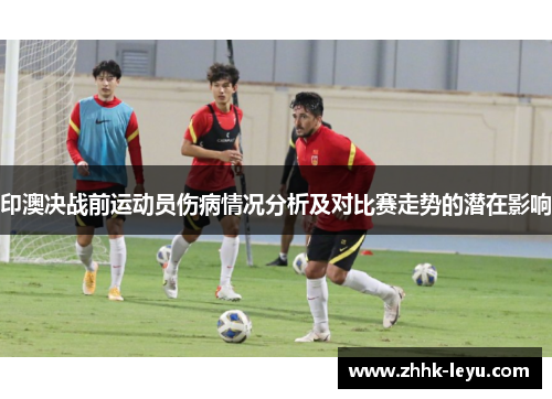 印澳决战前运动员伤病情况分析及对比赛走势的潜在影响