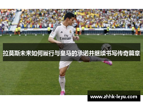 拉莫斯未来如何履行与皇马的承诺并继续书写传奇篇章