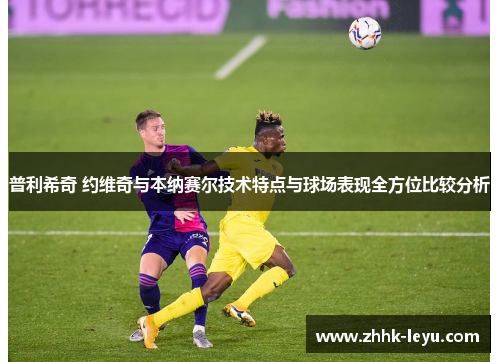 普利希奇 约维奇与本纳赛尔技术特点与球场表现全方位比较分析