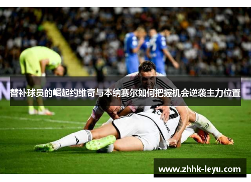 替补球员的崛起约维奇与本纳赛尔如何把握机会逆袭主力位置