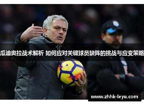 瓜迪奥拉战术解析 如何应对关键球员缺阵的挑战与应变策略