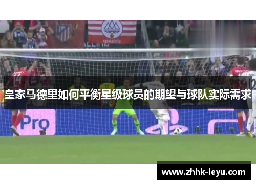 皇家马德里如何平衡星级球员的期望与球队实际需求