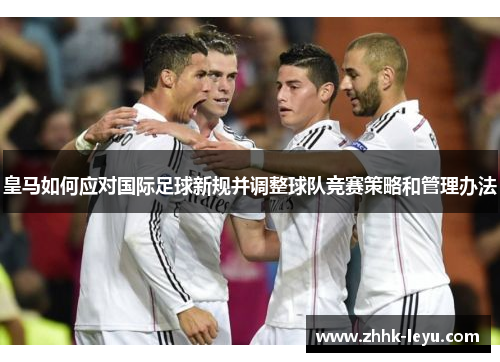 皇马如何应对国际足球新规并调整球队竞赛策略和管理办法