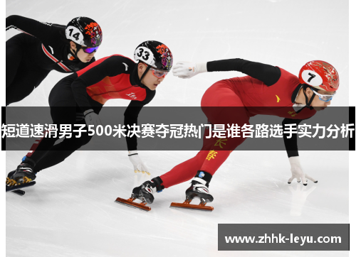 短道速滑男子500米决赛夺冠热门是谁各路选手实力分析