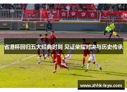 省港杯回归五大经典时刻 见证荣耀对决与历史传承