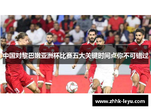 中国对黎巴嫩亚洲杯比赛五大关键时间点你不可错过