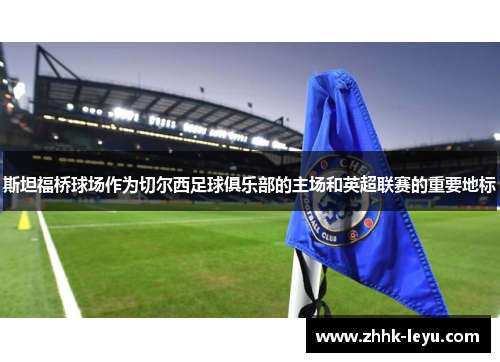 斯坦福桥球场作为切尔西足球俱乐部的主场和英超联赛的重要地标
