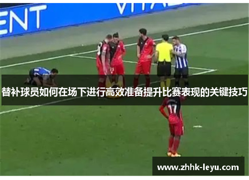 替补球员如何在场下进行高效准备提升比赛表现的关键技巧