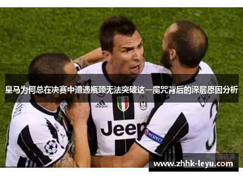 皇马为何总在决赛中遭遇瓶颈无法突破这一魔咒背后的深层原因分析