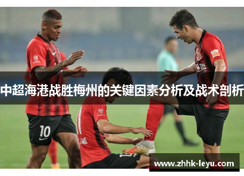 中超海港战胜梅州的关键因素分析及战术剖析