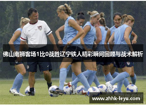 佛山南狮客场1比0战胜辽宁铁人精彩瞬间回顾与战术解析