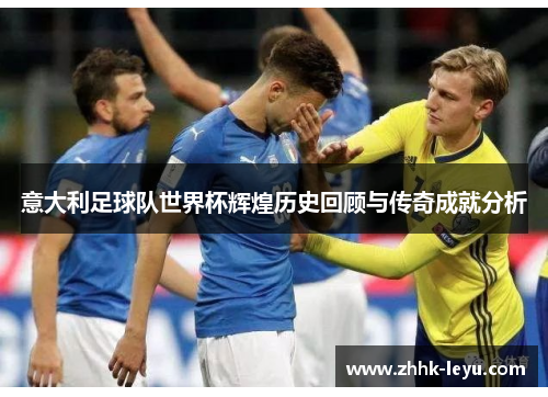 意大利足球队世界杯辉煌历史回顾与传奇成就分析