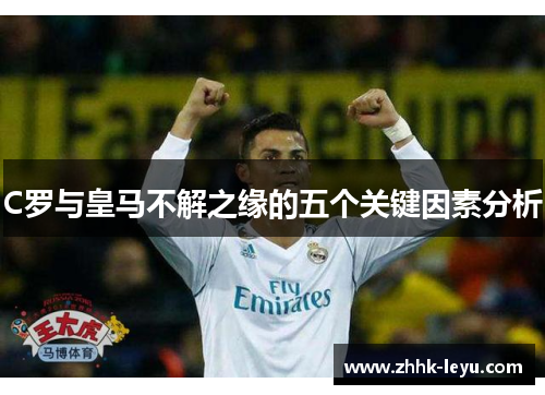 C罗与皇马不解之缘的五个关键因素分析