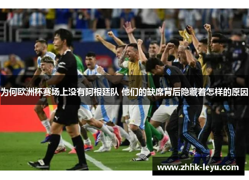 为何欧洲杯赛场上没有阿根廷队 他们的缺席背后隐藏着怎样的原因