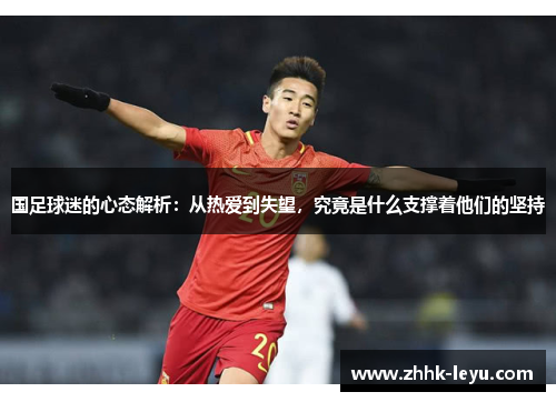 国足球迷的心态解析：从热爱到失望，究竟是什么支撑着他们的坚持