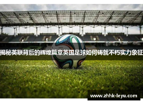 揭秘英联背后的辉煌篇章英国足球如何铸就不朽实力象征