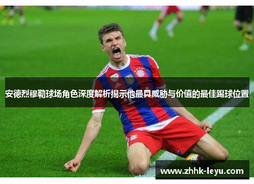 安德烈穆勒球场角色深度解析揭示他最具威胁与价值的最佳踢球位置