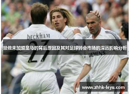 恩佐未加盟皇马的背后原因及其对足球转会市场的深远影响分析
