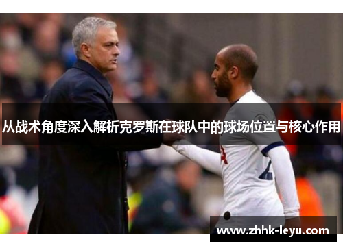 从战术角度深入解析克罗斯在球队中的球场位置与核心作用