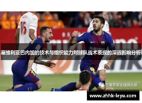 塞维利亚巴内加的技术与组织能力对球队战术表现的深远影响分析