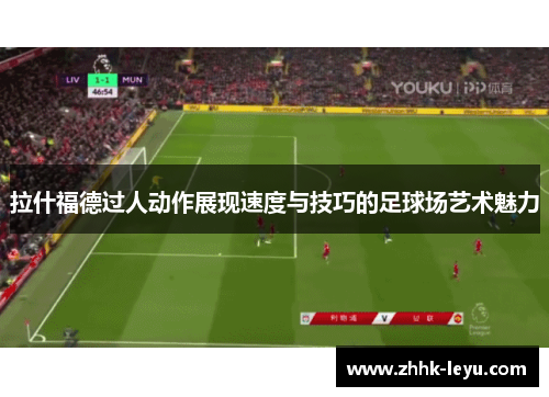 拉什福德过人动作展现速度与技巧的足球场艺术魅力