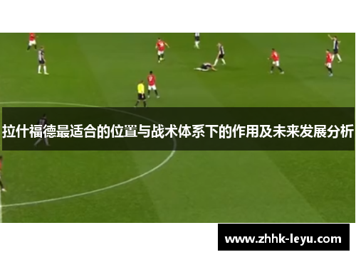 拉什福德最适合的位置与战术体系下的作用及未来发展分析